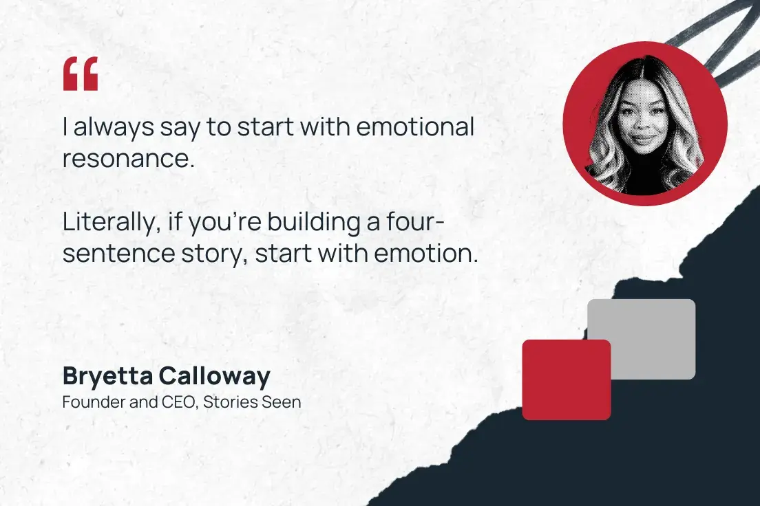 “i always say to start with emotional resonance. literally, if you’re building a four-sentence story, start with emotion.”—bryetta calloway, founder and ceo, stories seen